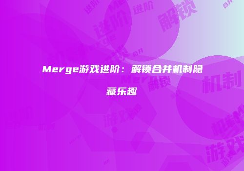 Merge游戏进阶：解锁合并机制隐藏乐趣