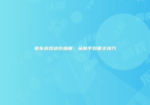 赛车游戏进阶指南：从新手到霸主技巧