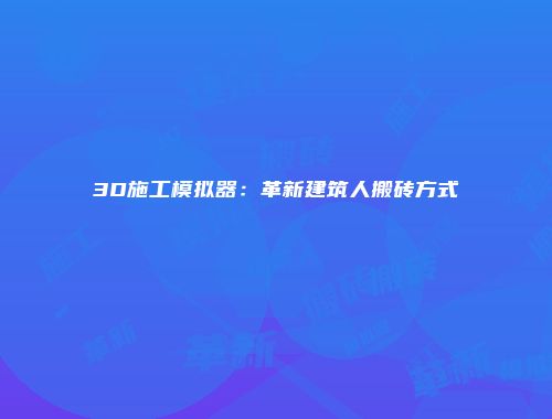 3D施工模拟器：革新建筑人搬砖方式