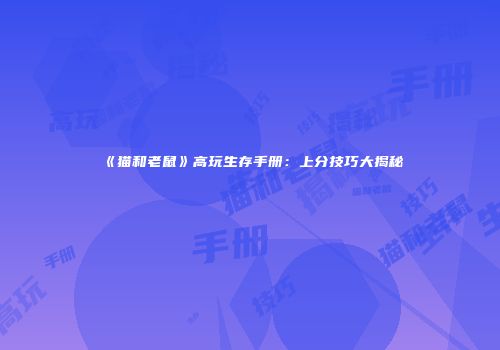 《猫和老鼠》高玩生存手册：上分技巧大揭秘