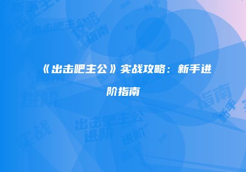《出击吧主公》实战攻略:新手进阶指南