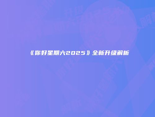 《你好星期六2025》全新升级解析