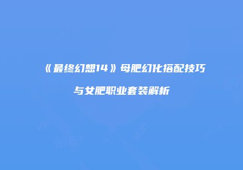 《最终幻想14》母肥幻化搭配技巧与女肥职业套装解析