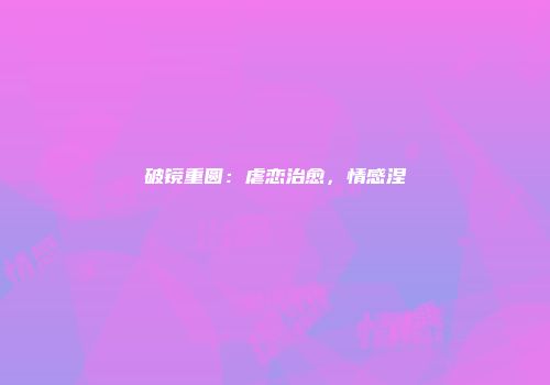 破镜重圆：虐恋治愈，情感涅槃