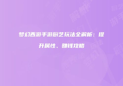 梦幻西游手游厨艺玩法全解析：提升属性、赚钱攻略