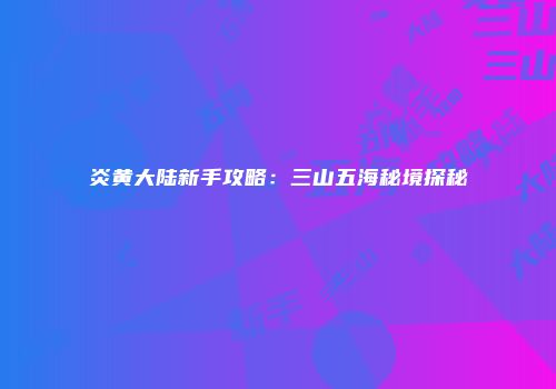 炎黄大陆新手攻略:三山五海秘境探秘