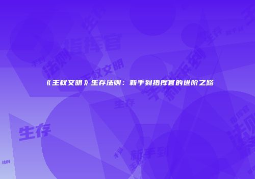 《王权文明》生存法则：新手到指挥官的进阶之路