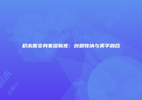 积木熊变身家居新宠：创意收纳与美学融合