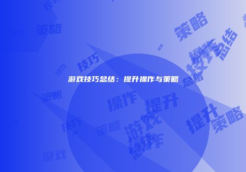游戏技巧总结：提升操作与策略
