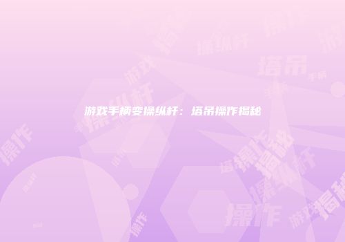 游戏手柄变操纵杆:塔吊操作揭秘