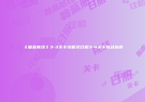《碧蓝航线》3-3关卡攻略及日服3-4关卡挑战指南