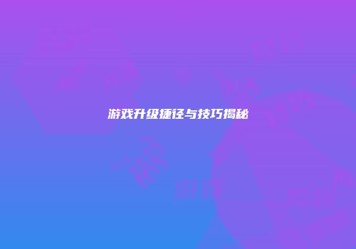 游戏升级捷径与技巧揭秘