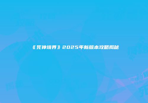 《死神境界》2025年新版本攻略揭秘