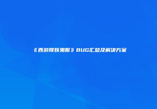 《西游降妖鬼服》BUG汇总及解决方案