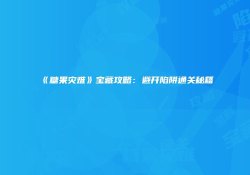 《糖果灾难》宝藏攻略：避开陷阱通关秘籍