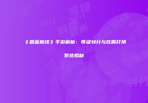 《碧蓝航线》手游解析：等级划分与吃喝打捞系统揭秘