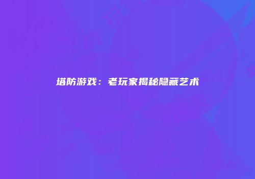 塔防游戏：老玩家揭秘隐藏艺术