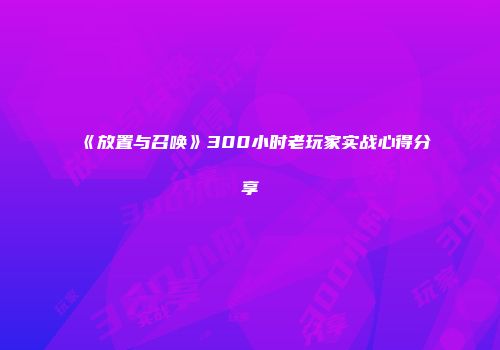 《放置与召唤》300小时老玩家实战心得分享