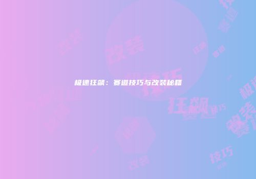 极速狂飙：赛道技巧与改装秘籍