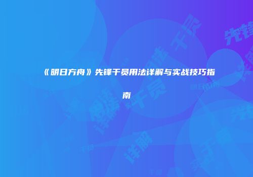 《明日方舟》先锋干员用法详解与实战技巧指南