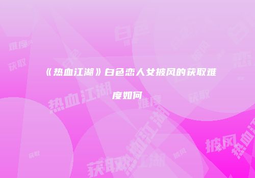 《热血江湖》白色恋人女披风的获取难度如何