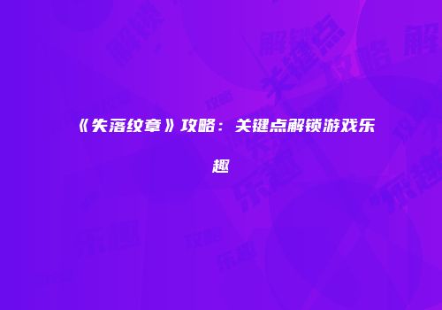 《失落纹章》攻略：关键点解锁游戏乐趣