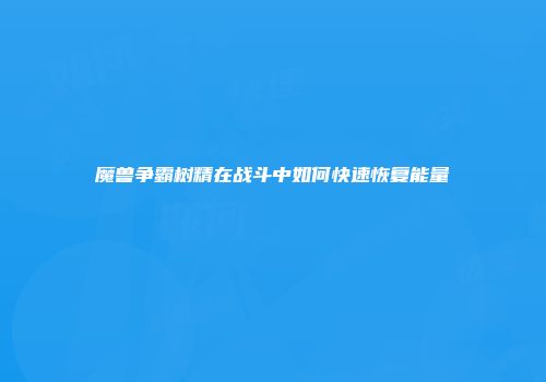 魔兽争霸树精在战斗中如何快速恢复能量