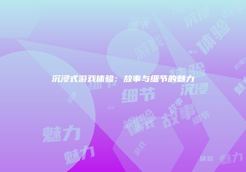 沉浸式游戏体验:故事与细节的魅力