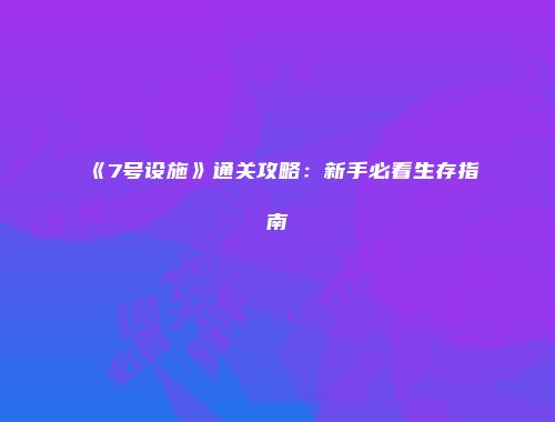 《7号设施》通关攻略:新手必看生存指南
