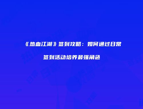 《热血江湖》签到攻略:如何通过日常签到活动培养最强角色