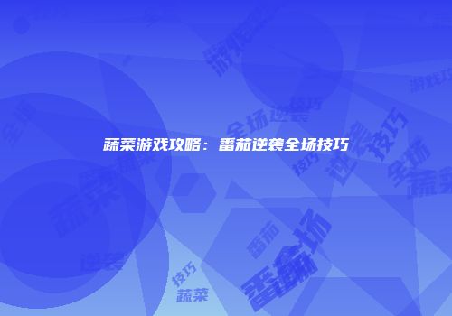 蔬菜游戏攻略：番茄逆袭全场技巧