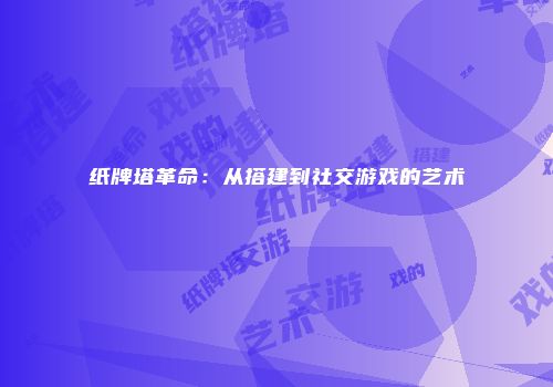 纸牌塔革命：从搭建到社交游戏的艺术