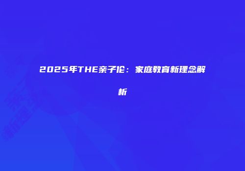2025年THE亲子伦：家庭教育新理念解析