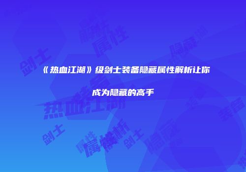 《热血江湖》级剑士装备隐藏属性解析让你成为隐藏的高手