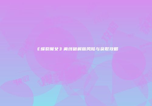 《爆裂魔女》离线破解版风险与获取攻略