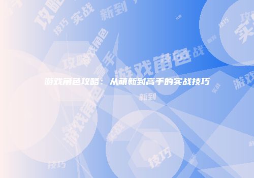 游戏角色攻略：从萌新到高手的实战技巧