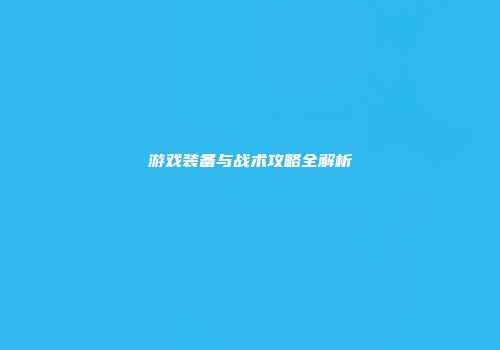 游戏装备与战术攻略全解析