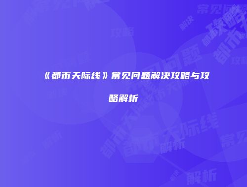 《都市天际线》常见问题解决攻略与攻略解析