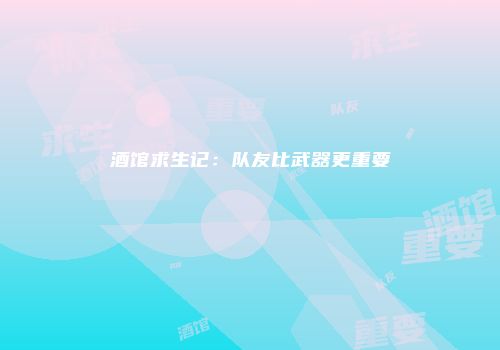 酒馆求生记：队友比武器更重要