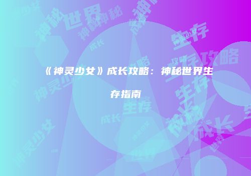 《神灵少女》成长攻略：神秘世界生存指南