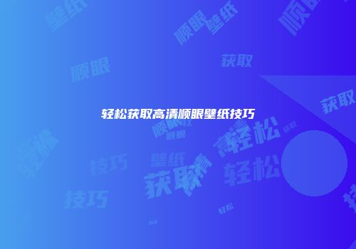 轻松获取高清顺眼壁纸技巧