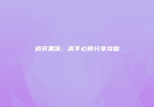 消灭果冻：高手心得分享攻略