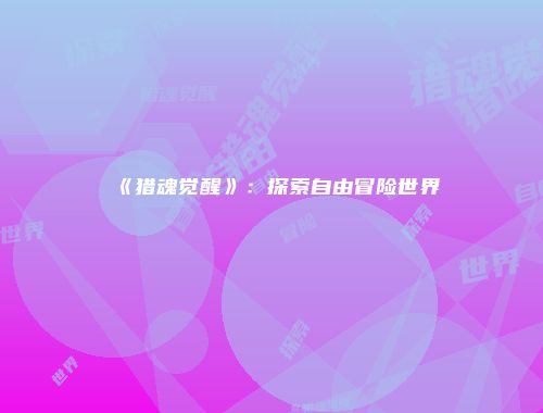 《猎魂觉醒》：探索自由冒险世界