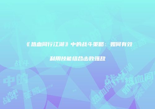 《热血同行江湖》中的战斗策略:如何有效利用技能组合击败强敌