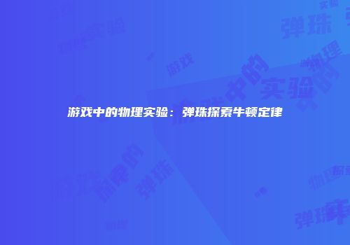 游戏中的物理实验:弹珠探索牛顿定律
