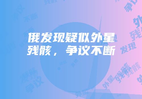 俄发现疑似外星残骸,争议不断