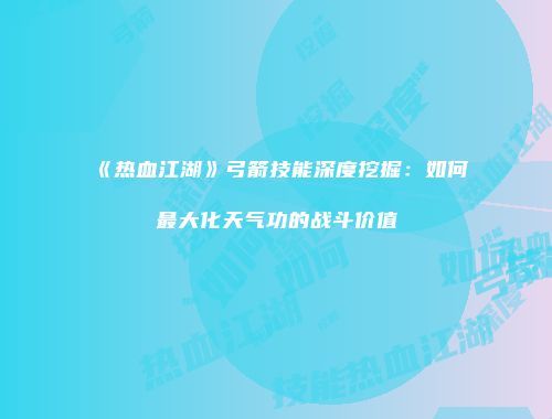 《热血江湖》弓箭技能深度挖掘:如何最大化天气功的战斗价值