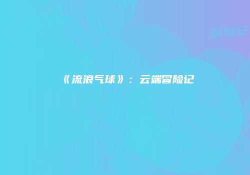 《流浪气球》:云端冒险记