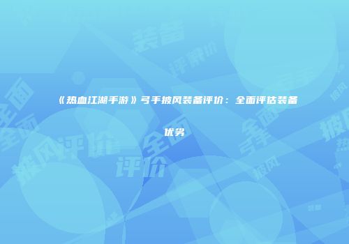 《热血江湖手游》弓手披风装备评价：全面评估装备优劣