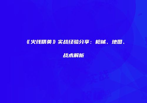 《火线精英》实战经验分享：枪械、地图、战术解析
